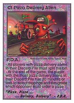 Need: 0    Want: 0    Have: 3 (+9)    Will Trade: 0    In Storage: 0              C1 ‑ Pizza Delivery Alien ‑ P.D.A. ("Pizza, Pizza … … Delivery,…)  Set: CC  Rarity: V3    Artist: Randy 'Tarkas' Hoar    