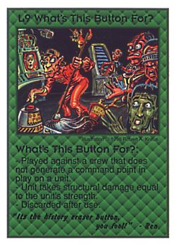 Need: 0    Want: 0    Have: 3 (+10)    Will Trade: 1    In Storage: 0              L9 ‑ What's This Button For? ("It’s the history eraser…)  Set: CC  Rarity: V1    Artist: Robert A. Kraus    