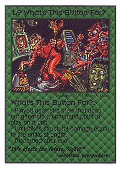 Need: 0    Want: 0    Have: 4 (+9)    Will Trade: 2    In Storage: 0              L9 ‑ What's This Button For? ("This ejects the refuse,…)  Set: CC  Rarity: V3    Artist: Robert A. Kraus    